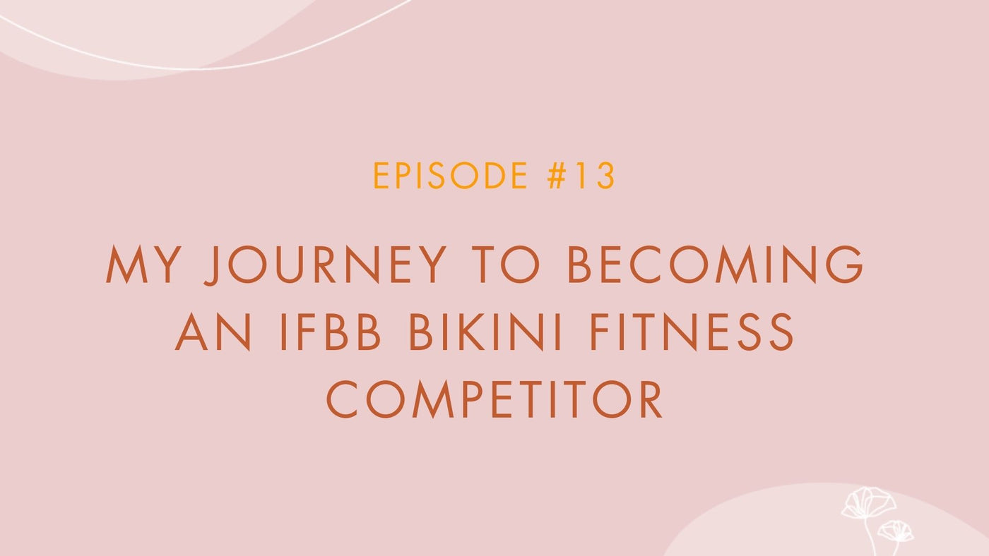 Episode #13 - My Journey To Becoming An IFBB Bikini Fitness Competitor